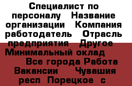 Специалист по персоналу › Название организации ­ Компания-работодатель › Отрасль предприятия ­ Другое › Минимальный оклад ­ 19 000 - Все города Работа » Вакансии   . Чувашия респ.,Порецкое. с.